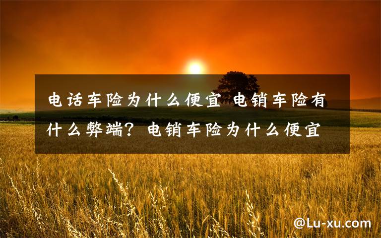 电话车险为什么便宜 电销车险有什么弊端?电销车险为什么便宜