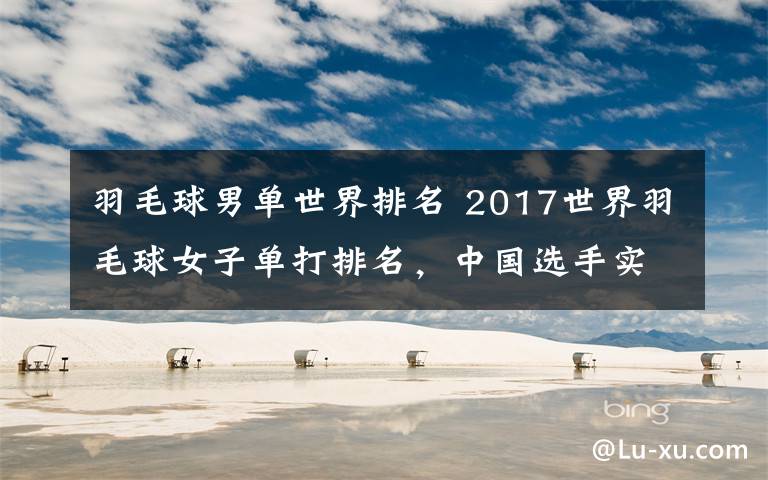 羽毛球男单世界排名 2017世界羽毛球女子单打排名，中国选手实力碾压全场