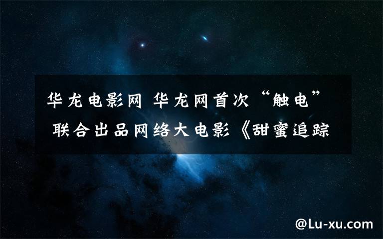 华龙电影网 华龙网首次“触电” 联合出品网络大电影《甜蜜追踪》