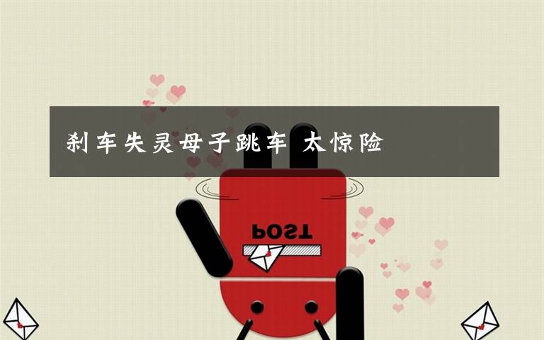 刹车失灵母子跳车 太惊险