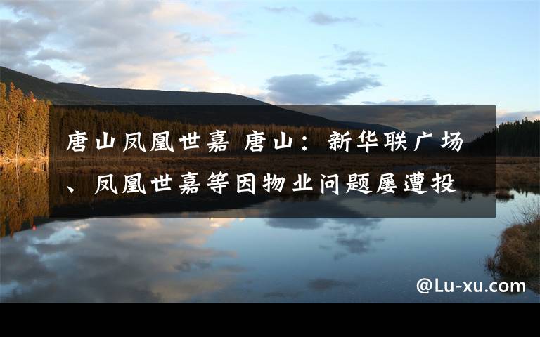 唐山凤凰世嘉 唐山:新华联广场、凤凰世嘉等因物业问题屡遭投诉