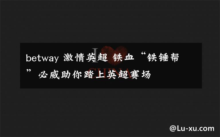 betway 激情英超 铁血“铁锤帮”必威助你踏上英超赛场