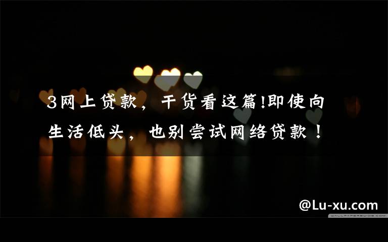 3网上贷款,干货看这篇!即使向生活低头,也别尝试网络贷款!