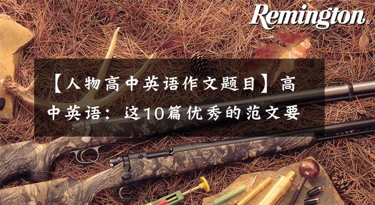 【人物高中英语作文题目】高中英语:这10篇优秀的范文要记住高中英语的所有写作体裁!