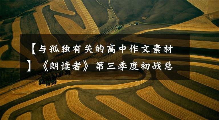 【与孤独有关的高中作文素材】《朗读者》第三季度初战总结:主题24个,满分素材24套,美丽动人。