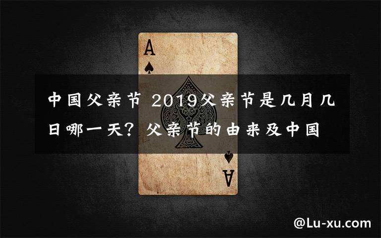 中国父亲节 2019父亲节是几月几日哪一天？父亲节的由来及中国父亲节时间
