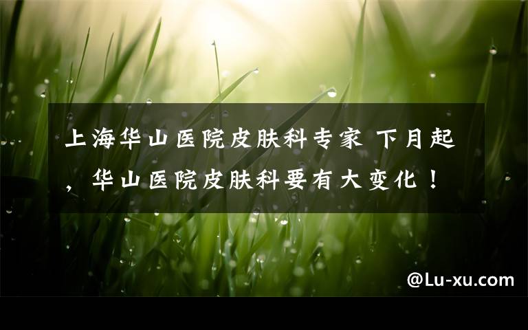 上海华山医院皮肤科专家 下月起,华山医院皮肤科要有大变化!普通门诊取消现场挂号?