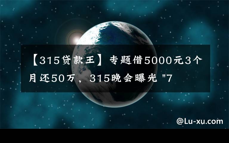 【315贷款王】专题借5000元3个月还50万,315晚会曝光 "714高炮"黑幕,涉及融360等多家网贷平台,中概互金股昨夜大跳水