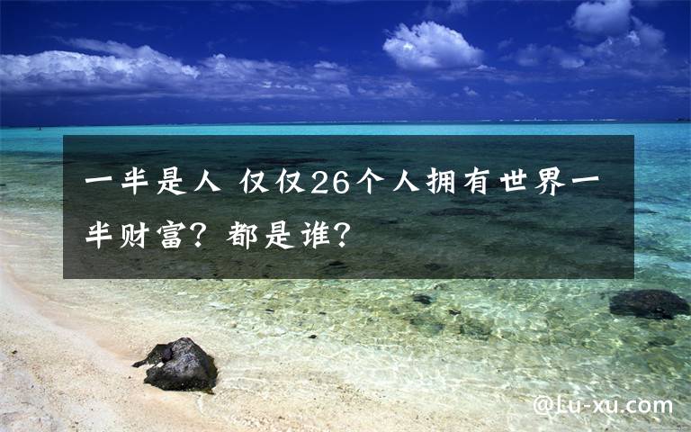 一半是人 仅仅26个人拥有世界一半财富?都是谁?