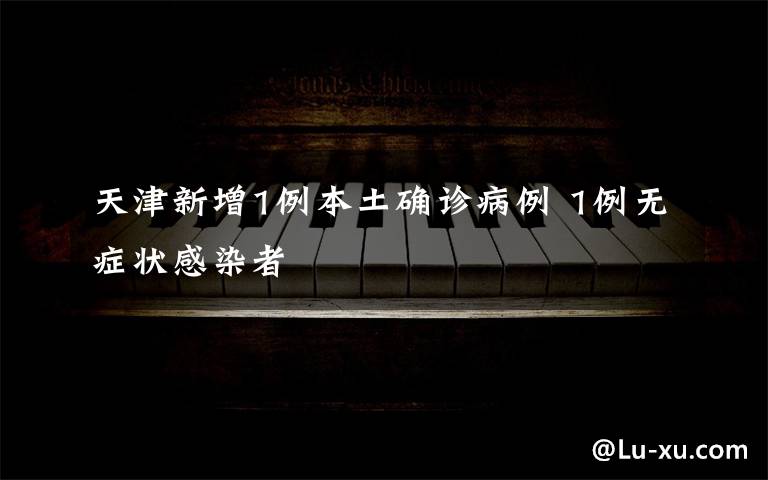 天津新增1例本土确诊病例 1例无症状感染者