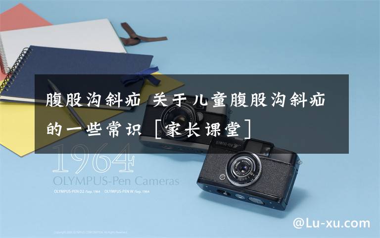 腹股沟斜疝 关于儿童腹股沟斜疝的一些常识［家长课堂］