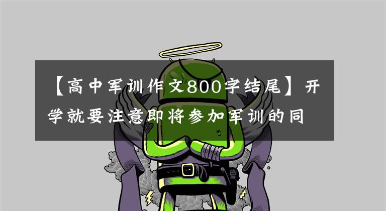 【高中军训作文800字结尾】开学就要注意即将参加军训的同学!这里有5篇军事训练体验作文
