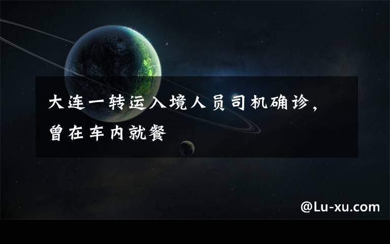 大连一转运入境人员司机确诊,曾在车内就餐