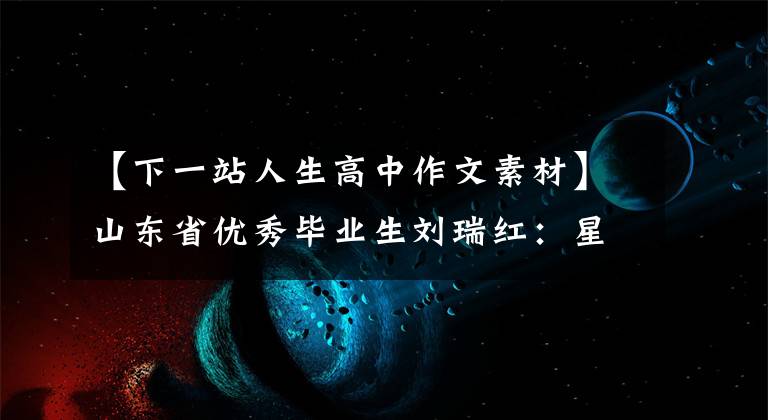 【下一站人生高中作文素材】山东省优秀毕业生刘瑞红:星光不辜负赶路人,江照顾纷乱者。