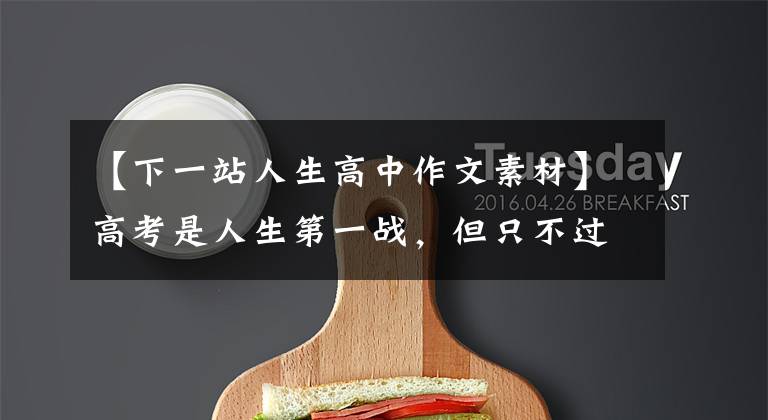 【下一站人生高中作文素材】高考是人生第一战,但只不过是人生第一站