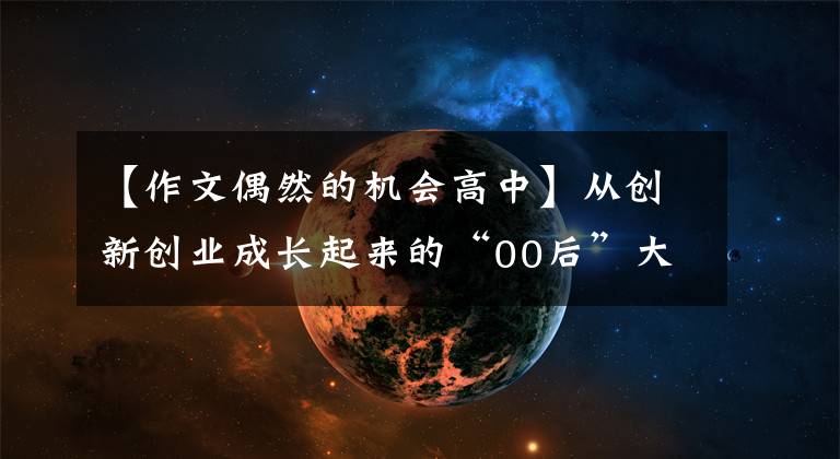 【作文偶然的机会高中】从创新创业成长起来的“00后”大学生