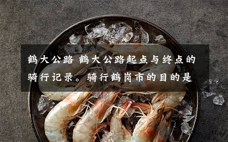 鹤大公路 鹤大公路起点与终点的骑行记录。骑行鹤岗市的目的是看我老舅一家,上次离开鹤岗是30年前的事了。