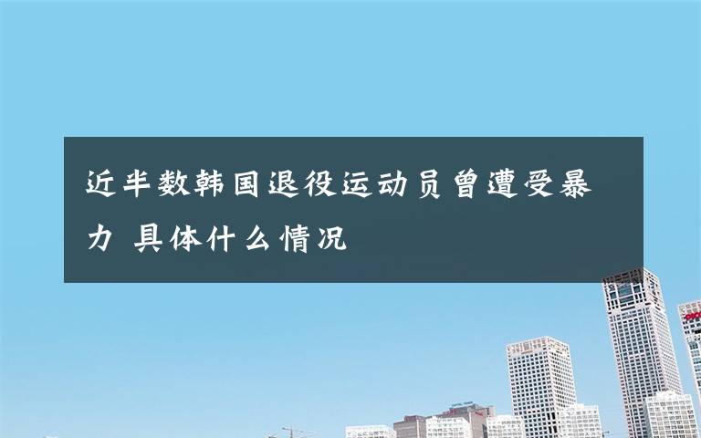近半数韩国退役运动员曾遭受暴力 具体什么情况