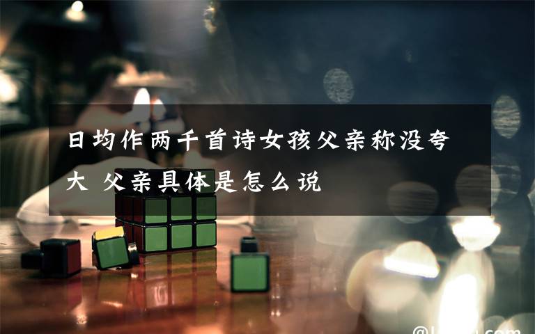日均作两千首诗女孩父亲称没夸大 父亲具体是怎么说