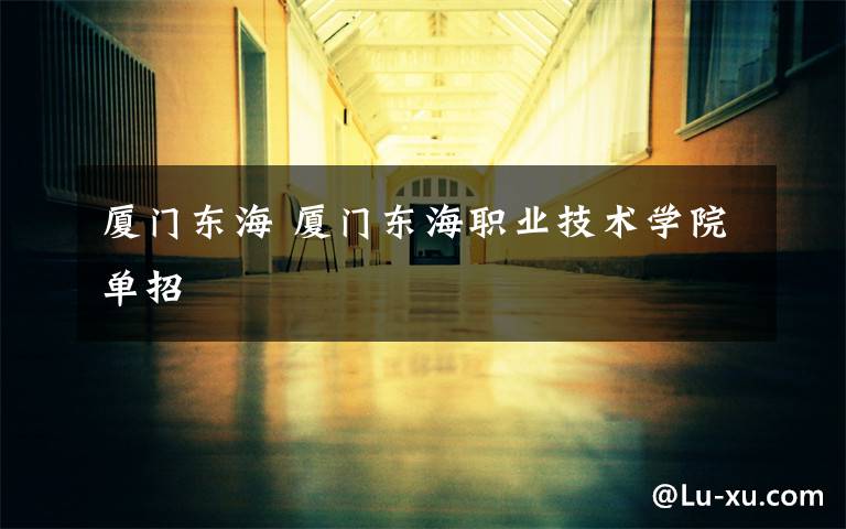 厦门东海 厦门东海职业技术学院单招