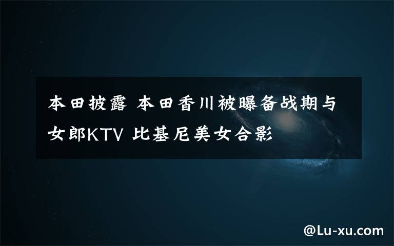 本田披露 本田香川被曝备战期与女郎KTV 比基尼美女合影