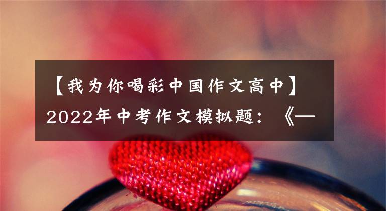 【我为你喝彩中国作文高中】2022年中考作文模拟题:《——喝彩》