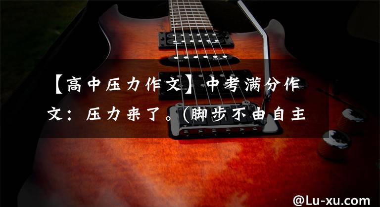 【高中压力作文】中考满分作文:压力来了。(脚步不由自主地往前走。)。