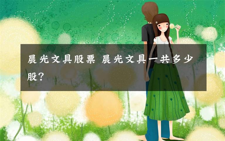 晨光文具股票 晨光文具一共多少股?