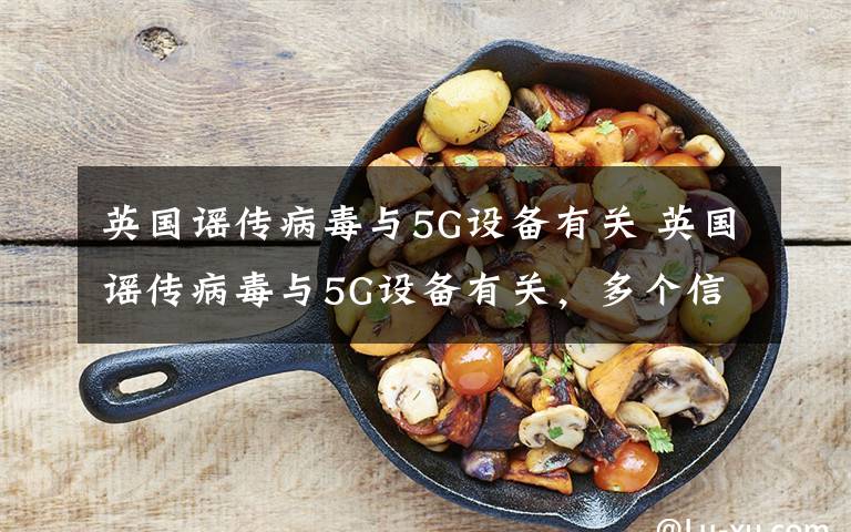 英国谣传病毒与5G设备有关 英国谣传病毒与5G设备有关,多个信号塔被烧
