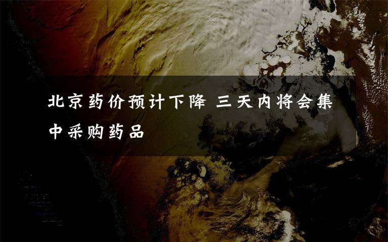 北京药价预计下降 三天内将会集中采购药品
