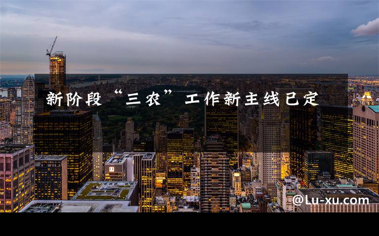 新阶段“三农”工作新主线已定