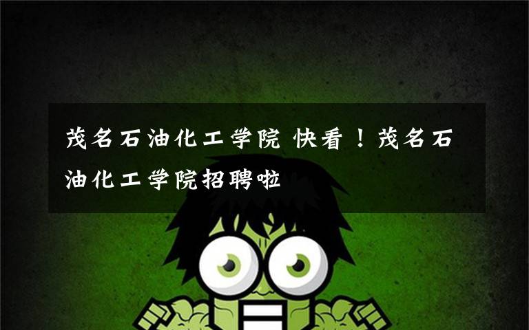 茂名石油化工学院 快看！茂名石油化工学院招聘啦