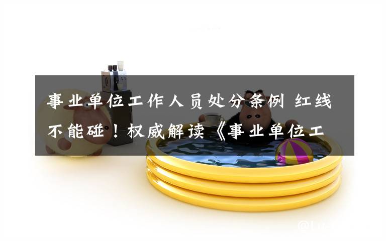 事业单位工作人员处分条例 红线不能碰!权威解读《事业单位工作人员处分暂行规定》