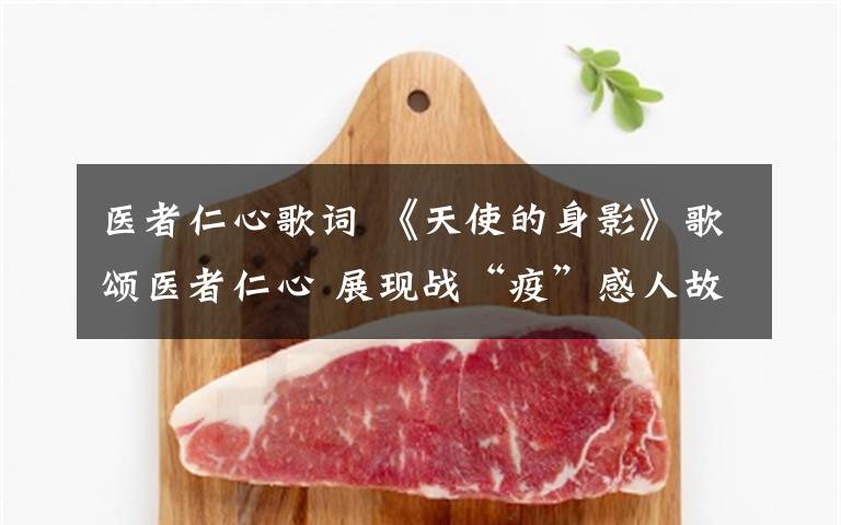 医者仁心歌词 《天使的身影》歌颂医者仁心 展现战“疫”感人故事
