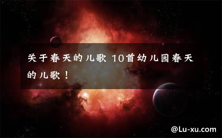 关于春天的儿歌 10首幼儿园春天的儿歌!