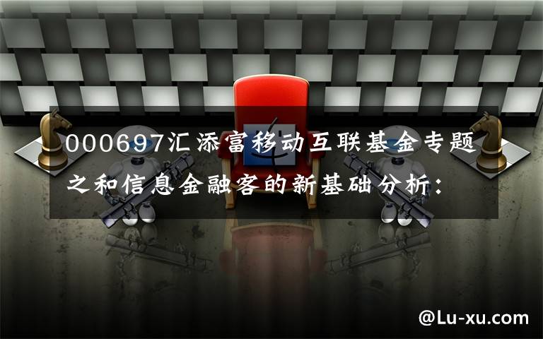000697汇添富移动互联基金专题之和信息金融客的新基础分析：汇附移动互联(000697)
