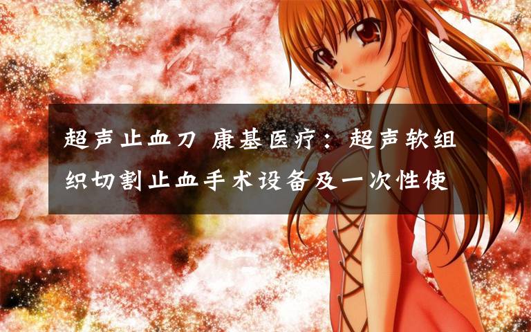 超声止血刀 康基医疗:超声软组织切割止血手术设备及一次性使用超声软组织切割止血刀头获颁发医疗器械注册证书