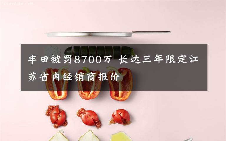 丰田被罚8700万 长达三年限定江苏省内经销商报价