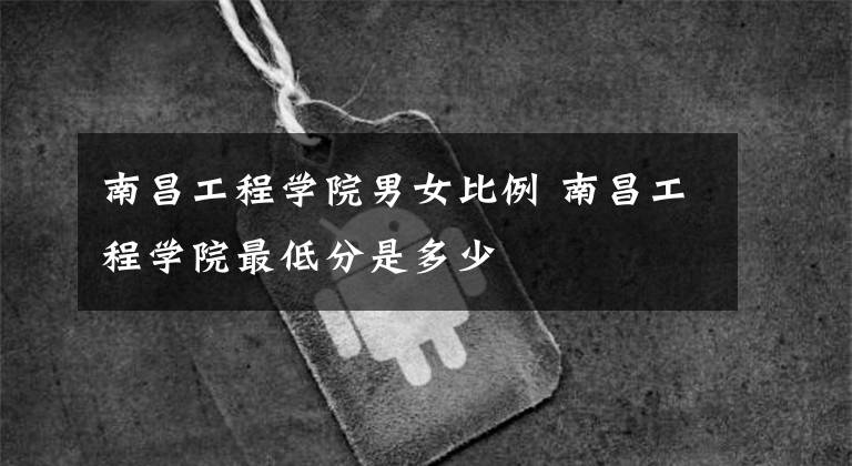南昌工程学院男女比例 南昌工程学院最低分是多少