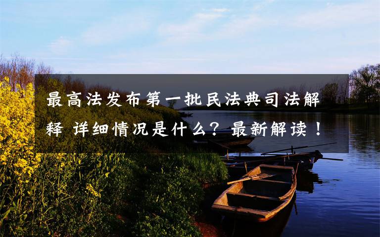最高法发布第一批民法典司法解释 详细情况是什么?最新解读!