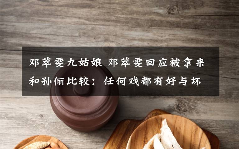 邓萃雯九姑娘 邓萃雯回应被拿来和孙俪比较:任何戏都有好与坏