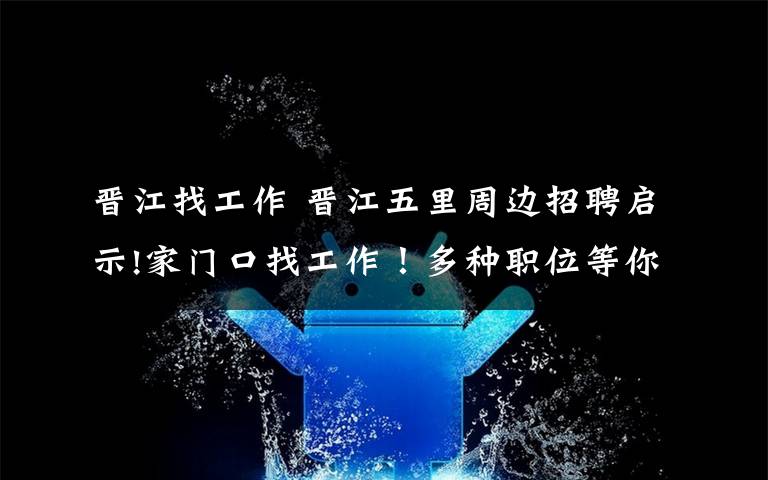 晋江找工作 晋江五里周边招聘启示!家门口找工作！多种职位等你来~