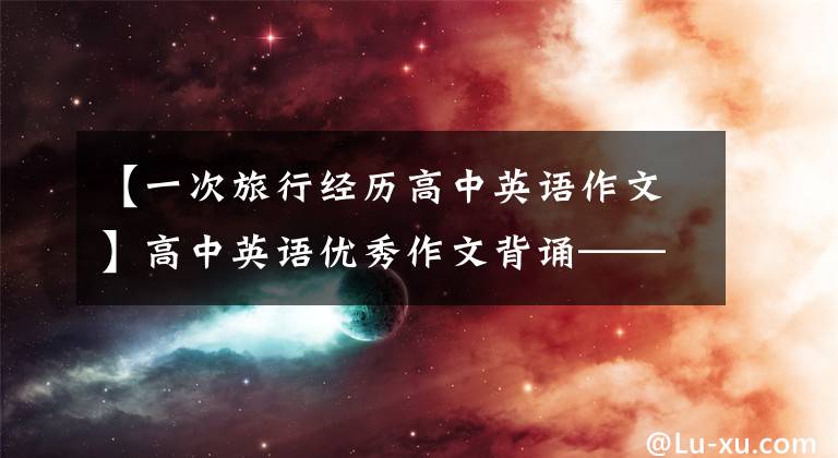 【一次旅行经历高中英语作文】高中英语优秀作文背诵——,续写3