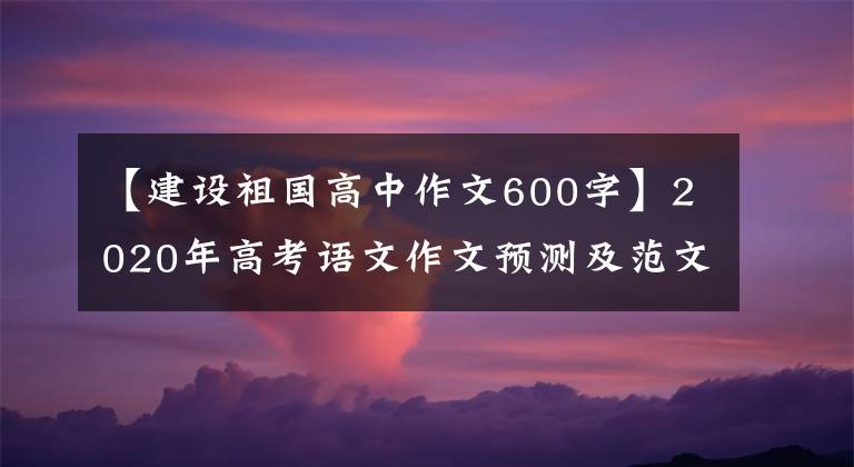 【建设祖国高中作文600字】2020年高考语文作文预测及范文:建设祖国各位花园,我们将成为先锋