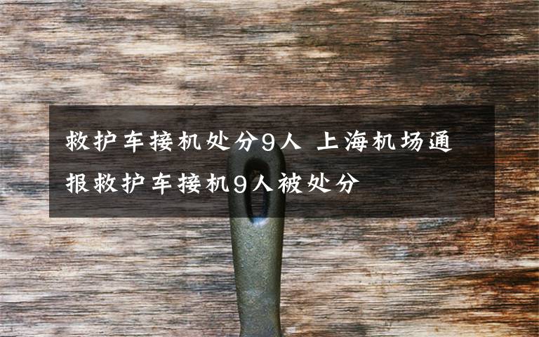 救护车接机处分9人 上海机场通报救护车接机9人被处分