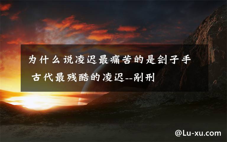 为什么说凌迟最痛苦的是刽子手 古代最残酷的凌迟--剐刑