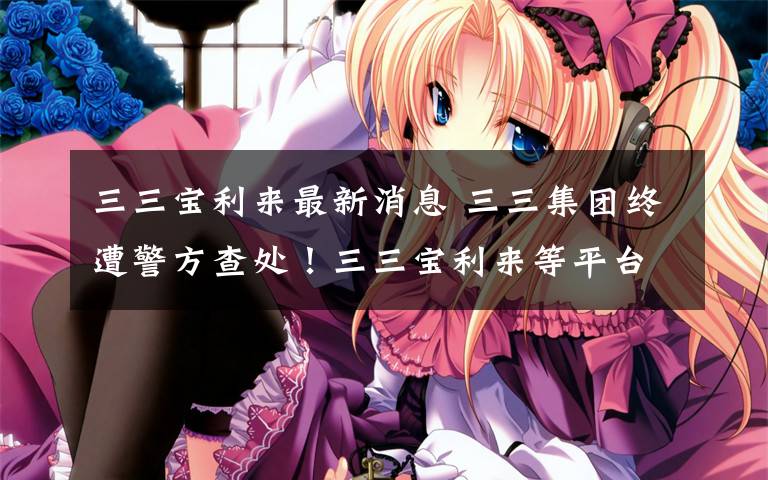 三三宝利来最新消息 三三集团终遭警方查处!三三宝利来等平台涉嫌集资诈骗,高管已被抓!易通商城昨已无法登录