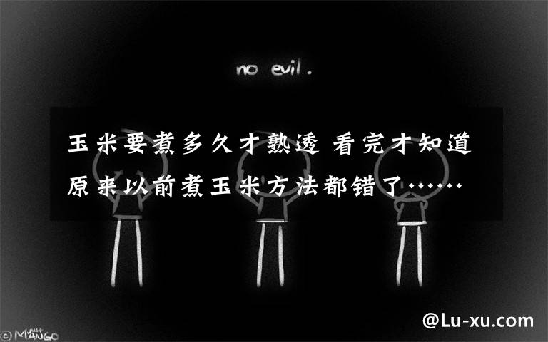 玉米要煮多久才熟透 看完才知道原来以前煮玉米方法都错了……