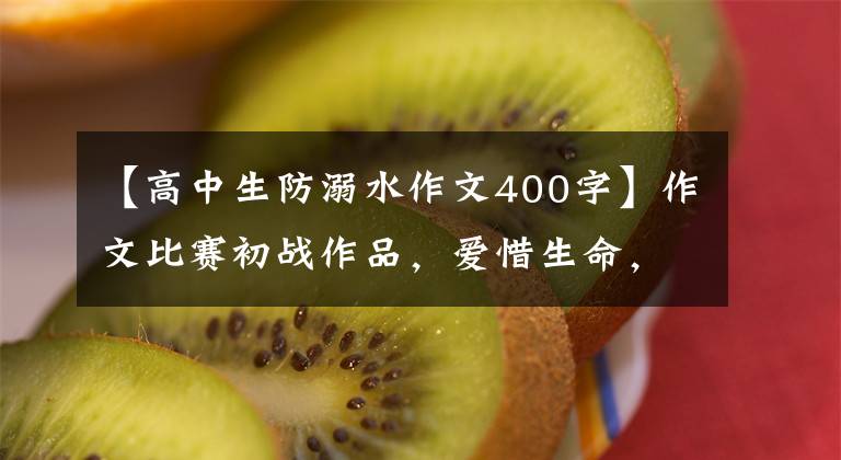 【高中生防溺水作文400字】作文比赛初战作品,爱惜生命,防止溺水。