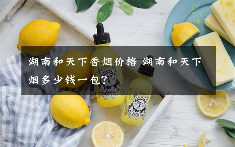 湖南和天下香烟价格 湖南和天下烟多少钱一包?